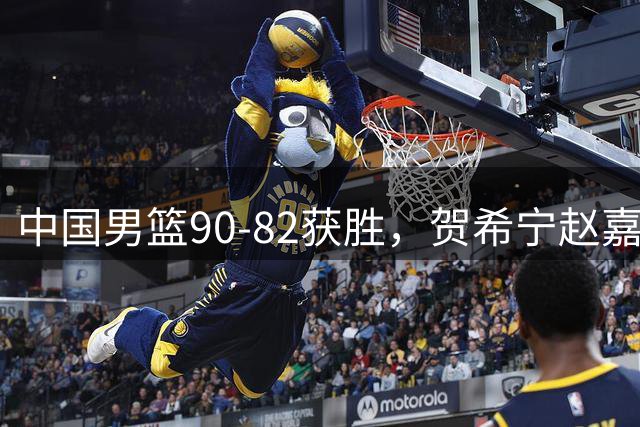 中国男篮90-82获胜，贺希宁赵嘉义爆发，三大退步明显，高诗岩官宣离队