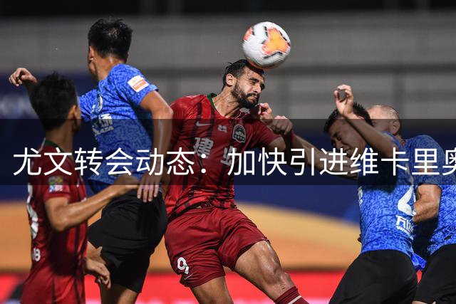 尤文转会动态：加快引进维卡里奥 租借方案未排除