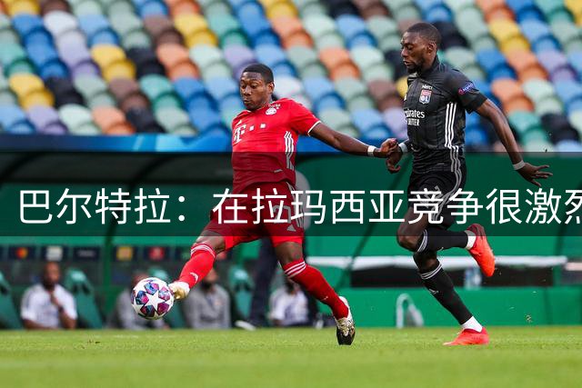 巴尔特拉：在拉玛西亚竞争很激烈，我弟不能留在那是个打击