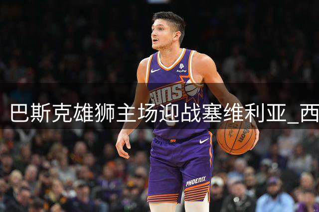 巴斯克雄狮主场迎战塞维利亚 西甲次轮上演强强对话