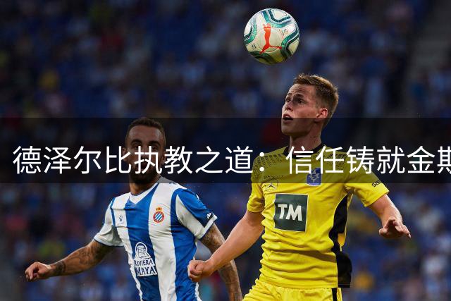 德泽尔比执教之道：信任铸就金斯基门神蜕变