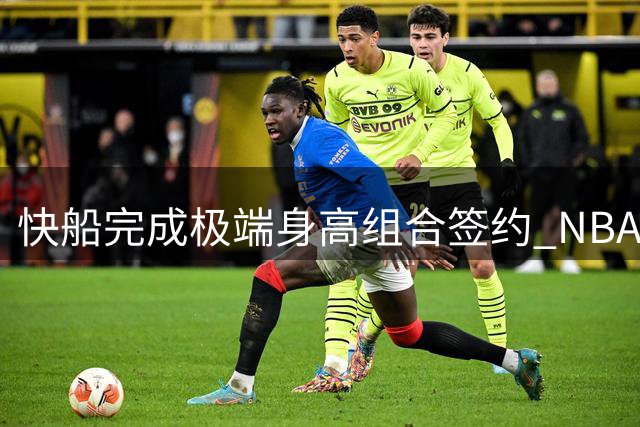 快船完成极端身高组合签约 NBA史上最悬殊搭档诞生