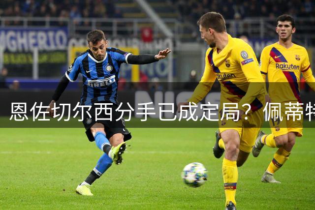 恩佐切尔西分手已成定局？佩蒂特揭秘球员转会内幕
