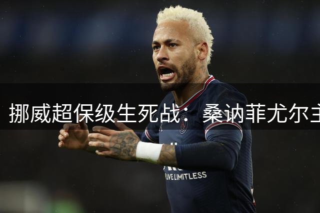 挪威超保级生死战：桑讷菲尤尔主场迎战KFUM奥斯陆，谁将抢占生存先机？