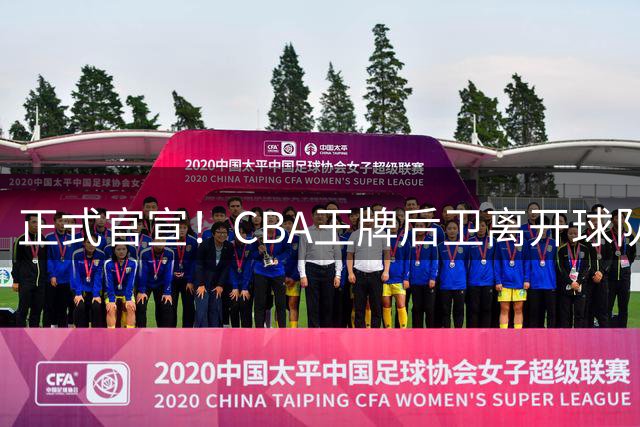 正式官宣！CBA王牌后卫离开球队，无缘加盟北控男篮
