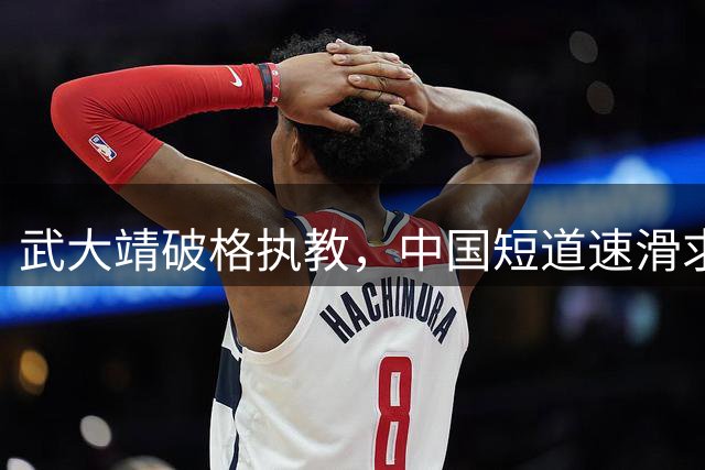 武大靖破格执教，中国短道速滑求变之路开启