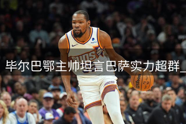 毕尔巴鄂主帅坦言巴萨实力超群 但绝不轻易缴械