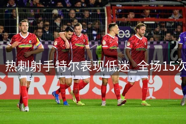 热刺射手特尔表现低迷 全场15次失球仅1次对抗成功