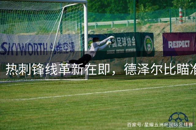 热刺锋线革新在即，德泽尔比瞄准多位进攻强援
