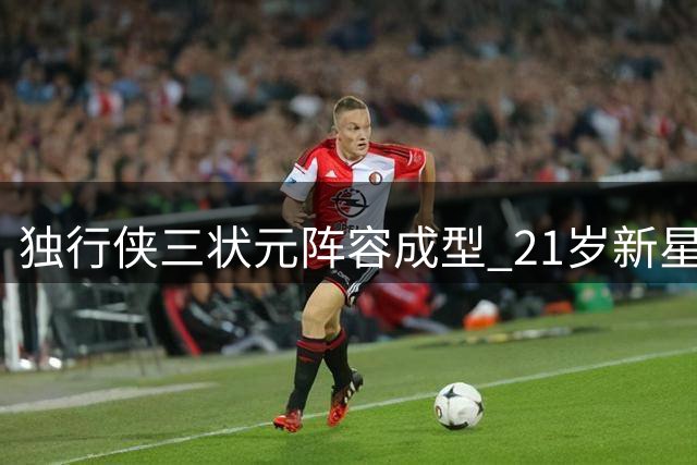 独行侠三状元阵容成型 21岁新星增肌重获新生