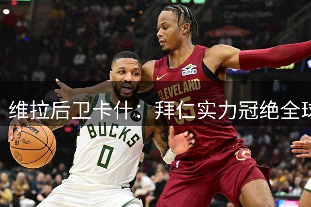 维拉后卫卡什：拜仁实力冠绝全球 备战欧超杯最佳热身