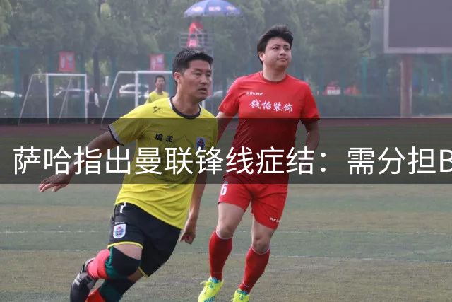 萨哈指出曼联锋线症结：需分担B费压力