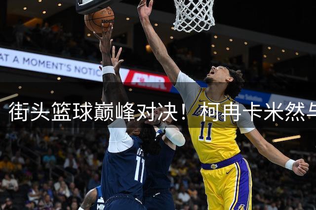 街头篮球巅峰对决！柯冉卡米然与陈泽文百分大战全程高能集锦