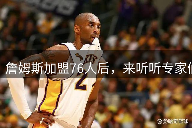 詹姆斯加盟76人后，来听听专家们怎么说？美媒比作12年湖人，杨毅直言难兼容