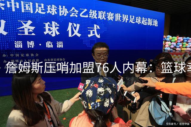 詹姆斯压哨加盟76人内幕：篮球幸福感成关键抉择