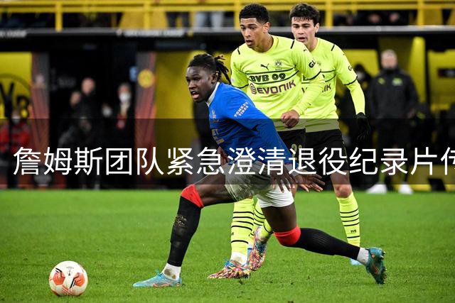 詹姆斯团队紧急澄清退役纪录片传闻 39岁老将称"尚不知何时告别赛场