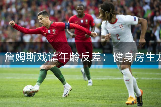 詹姆斯戏谑年龄反差：健身房生龙活虎 入夜秒变耄耋老人