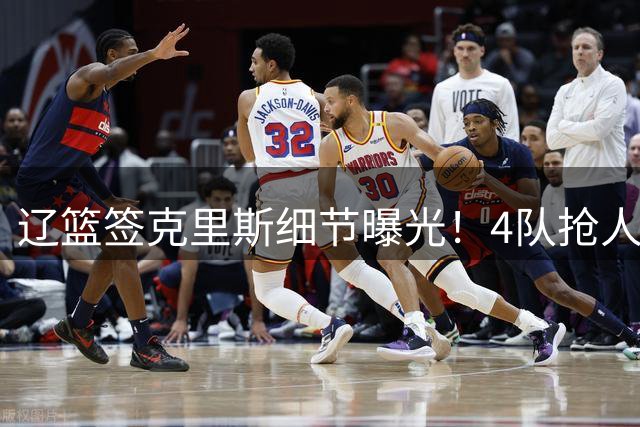 辽篮签克里斯细节曝光！4队抢人他选辽宁，9月初归队 名记担心1事