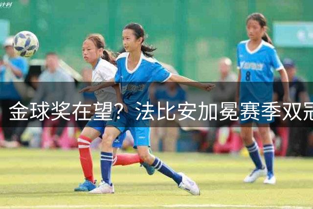 金球奖在望？法比安加冕赛季双冠，成今年唯一欧冠+世界杯得主