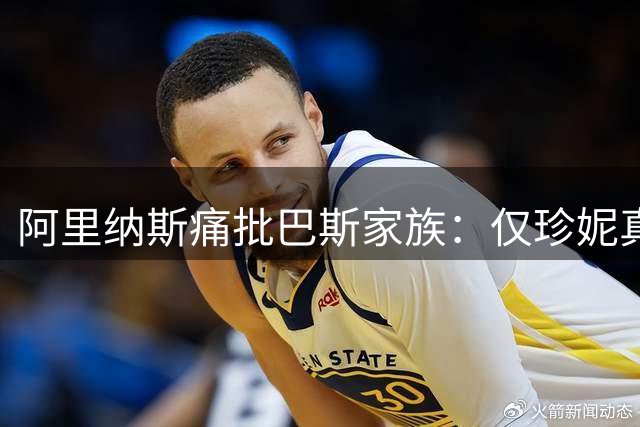 阿里纳斯痛批巴斯家族：仅珍妮真心守护湖人王朝
